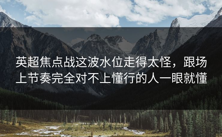 英超焦点战这波水位走得太怪，跟场上节奏完全对不上懂行的人一眼就懂