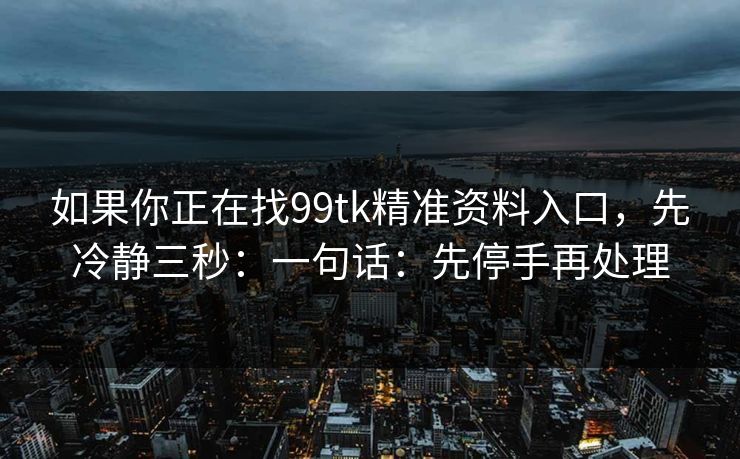 如果你正在找99tk精准资料入口，先冷静三秒：一句话：先停手再处理
