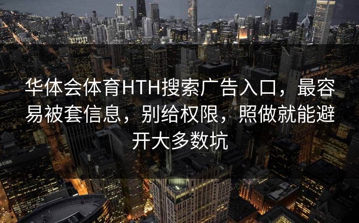 华体会体育HTH搜索广告入口，最容易被套信息，别给权限，照做就能避开大多数坑