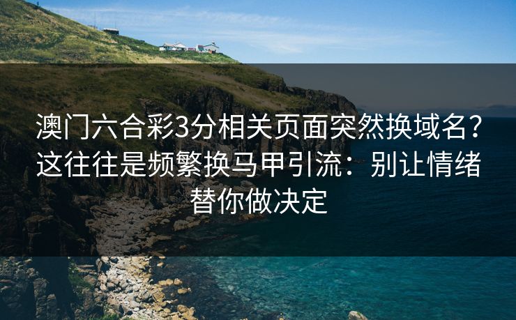 澳门六合彩3分相关页面突然换域名？这往往是频繁换马甲引流：别让情绪替你做决定