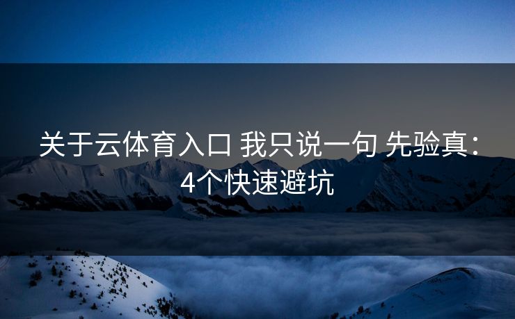 关于云体育入口 我只说一句 先验真：4个快速避坑