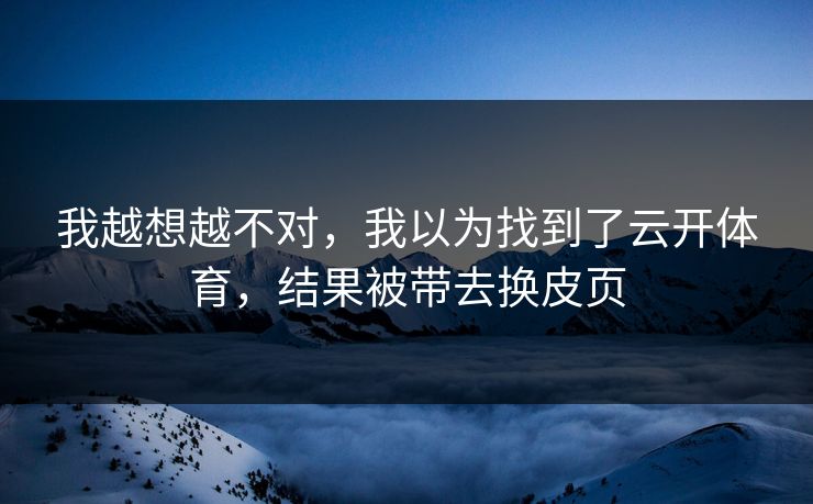 我越想越不对，我以为找到了云开体育，结果被带去换皮页