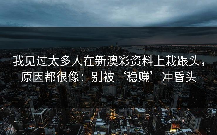 我见过太多人在新澳彩资料上栽跟头，原因都很像：别被‘稳赚’冲昏头