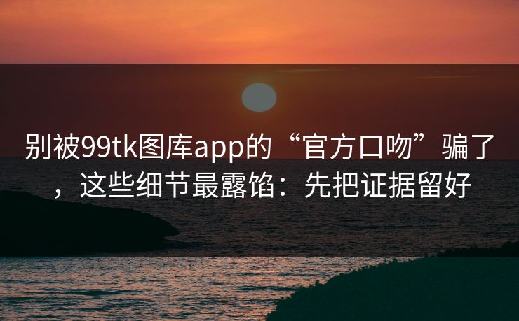 别被99tk图库app的“官方口吻”骗了,这些细节最露馅:先把证据留好 别被99tk图库app的“官方口吻”骗了,这些细节最露馅:先把证据留好