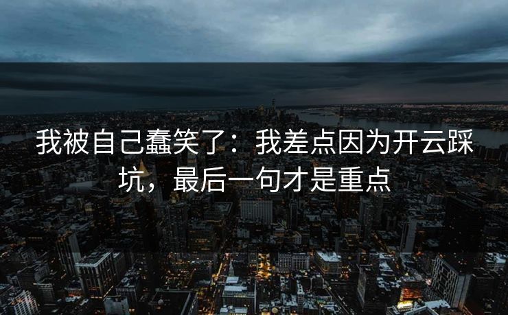 我被自己蠢笑了:我差点因为开云踩坑,最后一句才是重点 我被自己蠢笑了:我差点因为开云踩坑,最后一句才是重点