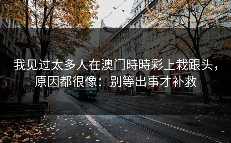 我见过太多人在澳门時時彩上栽跟头,原因都很像:别等出事才补救 我见过太多人在澳门時時彩上栽跟头,原因都很像:别等出事才补救