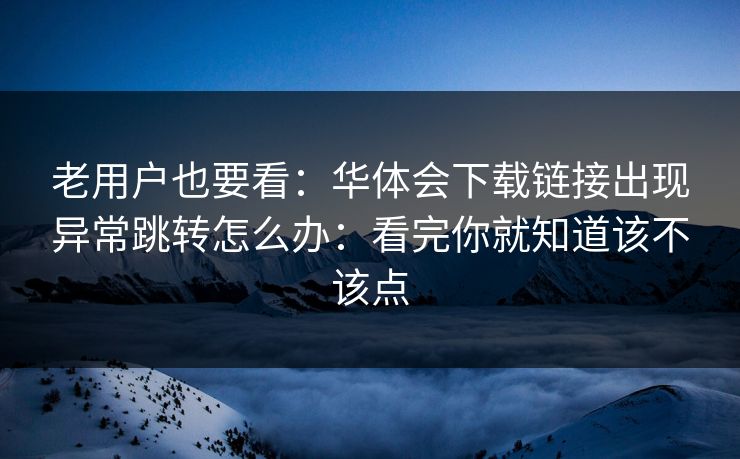 老用户也要看：华体会下载链接出现异常跳转怎么办：看完你就知道该不该点