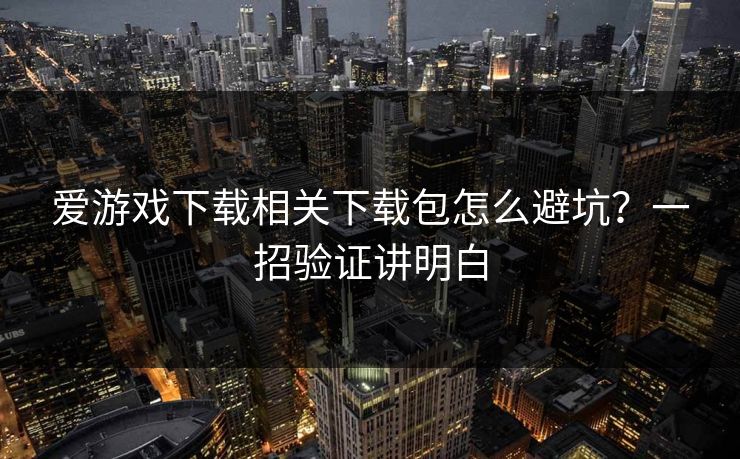 爱游戏下载相关下载包怎么避坑？一招验证讲明白