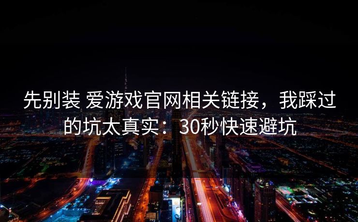 先别装 爱游戏官网相关链接，我踩过的坑太真实：30秒快速避坑