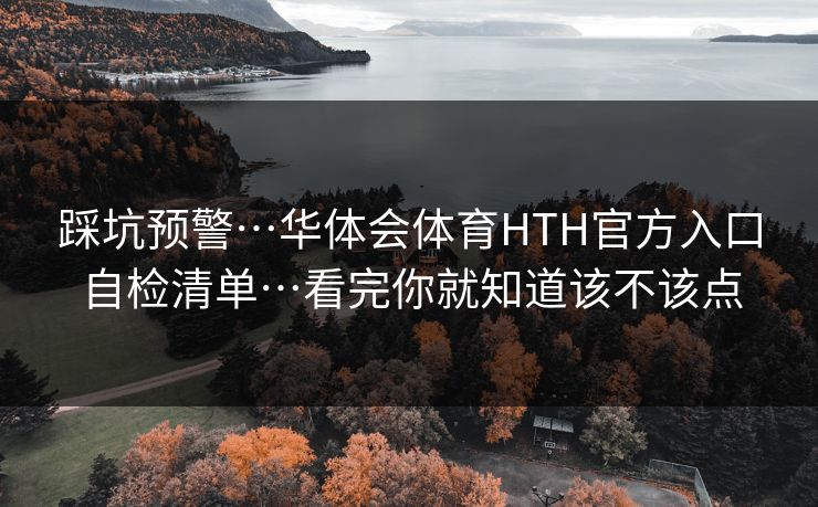 踩坑预警…华体会体育HTH官方入口自检清单…看完你就知道该不该点