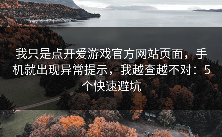 我只是点开爱游戏官方网站页面，手机就出现异常提示，我越查越不对：5个快速避坑