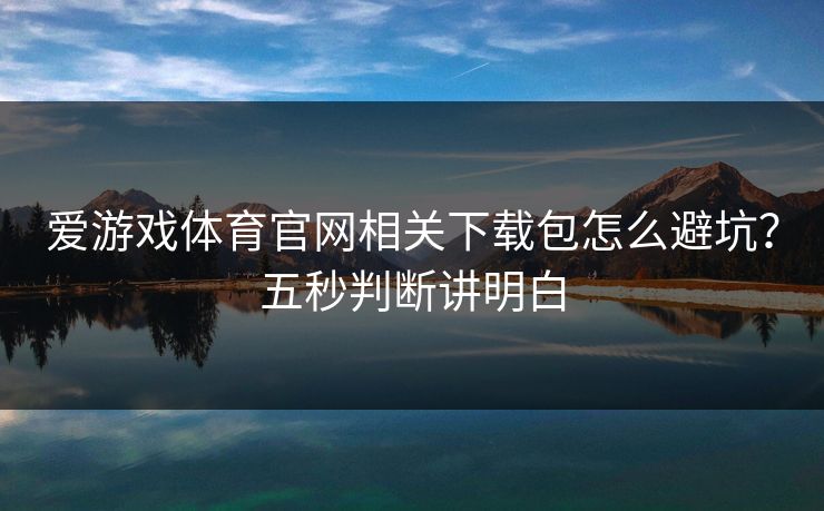 爱游戏体育官网相关下载包怎么避坑？五秒判断讲明白