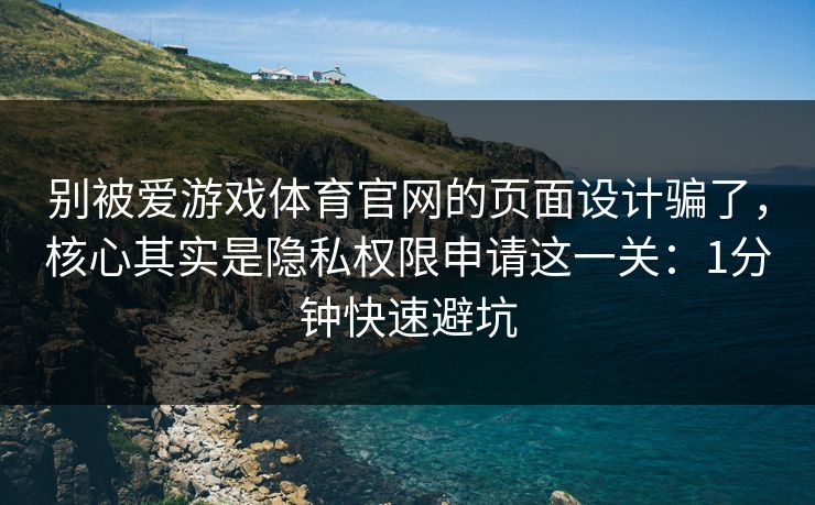 别被爱游戏体育官网的页面设计骗了，核心其实是隐私权限申请这一关：1分钟快速避坑
