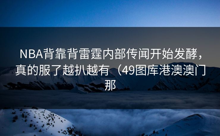 NBA背靠背雷霆内部传闻开始发酵，真的服了越扒越有（49图库港澳澳门那