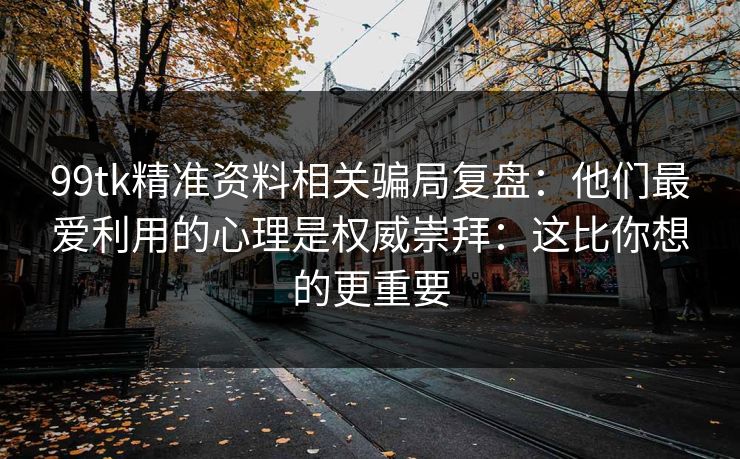 99tk精准资料相关骗局复盘：他们最爱利用的心理是权威崇拜：这比你想的更重要