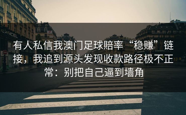 有人私信我澳门足球賠率“稳赚”链接，我追到源头发现收款路径极不正常：别把自己逼到墙角