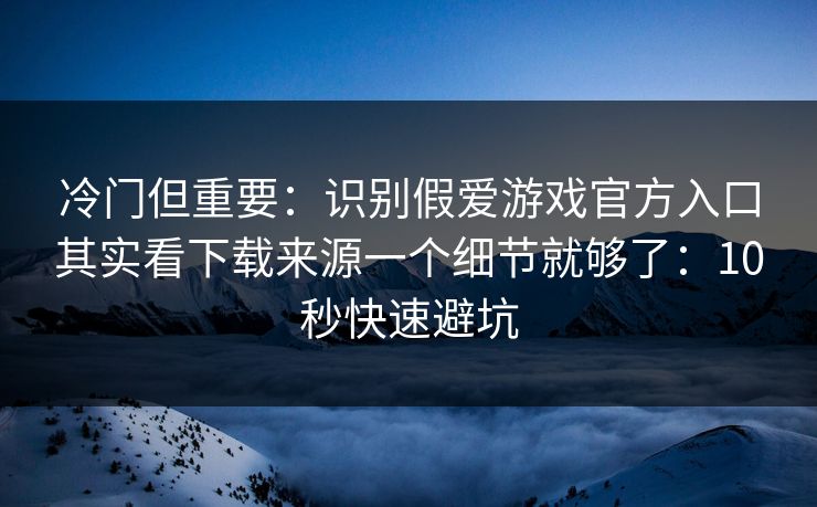 冷门但重要：识别假爱游戏官方入口其实看下载来源一个细节就够了：10秒快速避坑