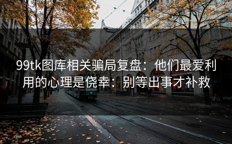 99tk图库相关骗局复盘：他们最爱利用的心理是侥幸：别等出事才补救