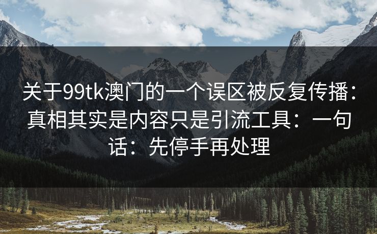 关于99tk澳门的一个误区被反复传播：真相其实是内容只是引流工具：一句话：先停手再处理