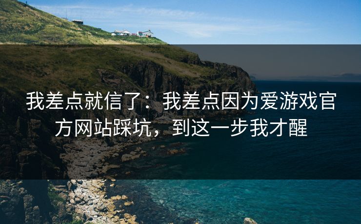 我差点就信了：我差点因为爱游戏官方网站踩坑，到这一步我才醒