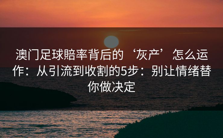 澳门足球賠率背后的‘灰产’怎么运作：从引流到收割的5步：别让情绪替你做决定