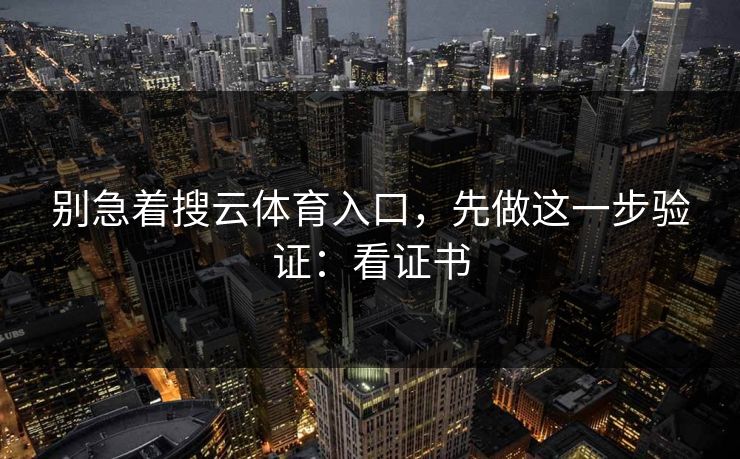 别急着搜云体育入口，先做这一步验证：看证书