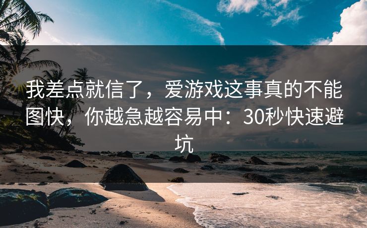 我差点就信了，爱游戏这事真的不能图快，你越急越容易中：30秒快速避坑