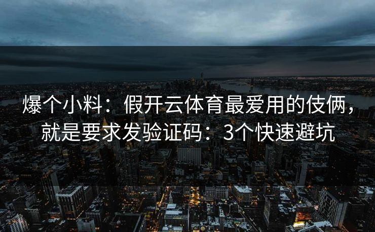 爆个小料：假开云体育最爱用的伎俩，就是要求发验证码：3个快速避坑