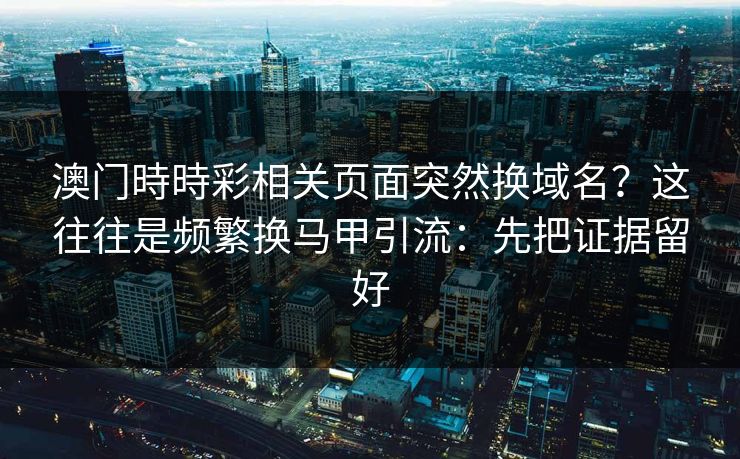 澳门時時彩相关页面突然换域名？这往往是频繁换马甲引流：先把证据留好