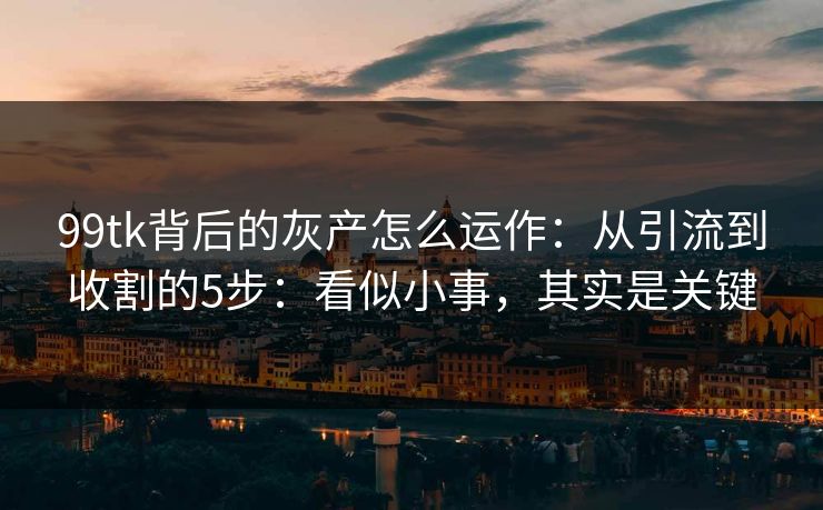 99tk背后的灰产怎么运作：从引流到收割的5步：看似小事，其实是关键