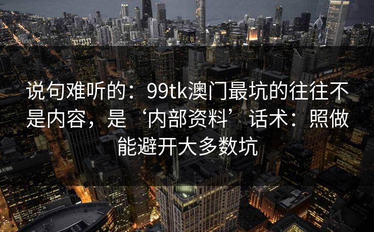 说句难听的:99tk澳门最坑的往往不是内容,是‘内部资料’话术:照做能避开大多数坑 说句难听的:99tk澳门最坑的往往不是内容,是‘内部资料’话术:照做能避开大多数坑