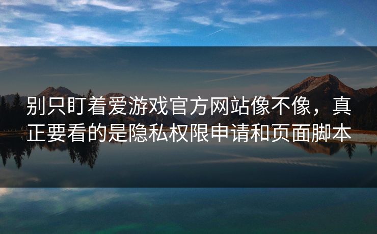 别只盯着爱游戏官方网站像不像，真正要看的是隐私权限申请和页面脚本
