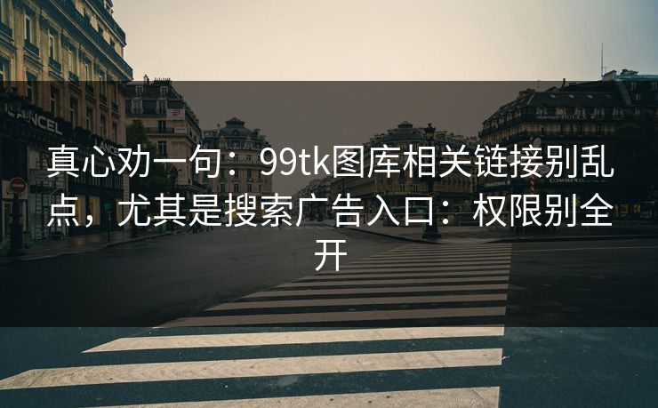 真心劝一句：99tk图库相关链接别乱点，尤其是搜索广告入口：权限别全开